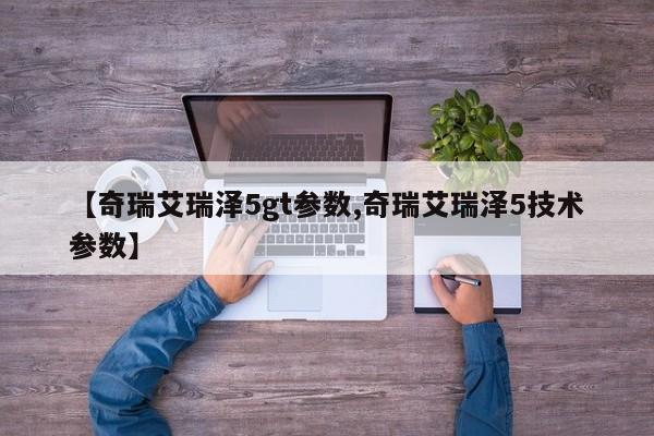 【奇瑞艾瑞泽5gt参数,奇瑞艾瑞泽5技术参数】