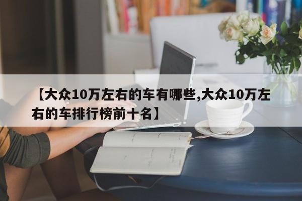 【大众10万左右的车有哪些,大众10万左右的车排行榜前十名】