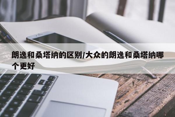 朗逸和桑塔纳的区别/大众的朗逸和桑塔纳哪个更好