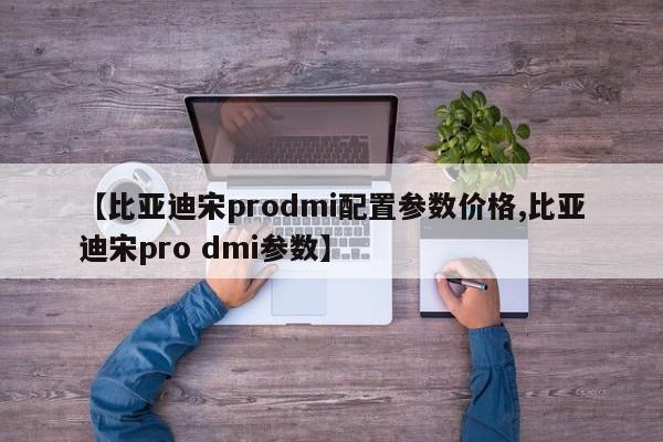 【比亚迪宋prodmi配置参数价格,比亚迪宋pro dmi参数】
