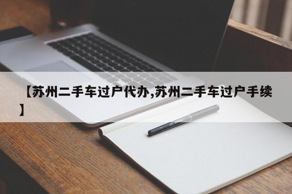 【苏州二手车过户代办,苏州二手车过户手续】