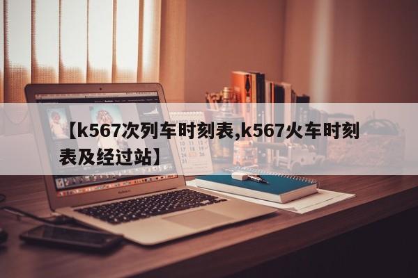 【k567次列车时刻表,k567火车时刻表及经过站】